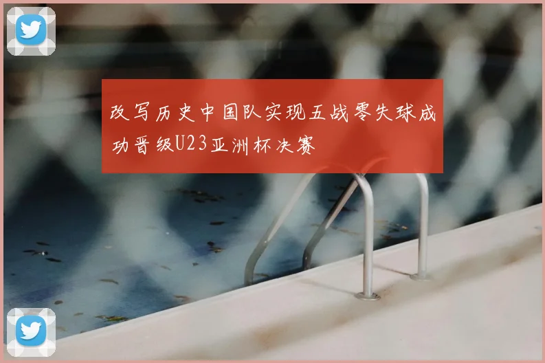 改写历史中国队实现五战零失球成功晋级U23亚洲杯决赛