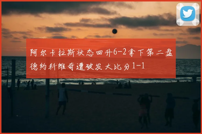 阿尔卡拉斯状态回升6-2拿下第二盘德约科维奇遭破发大比分1-1