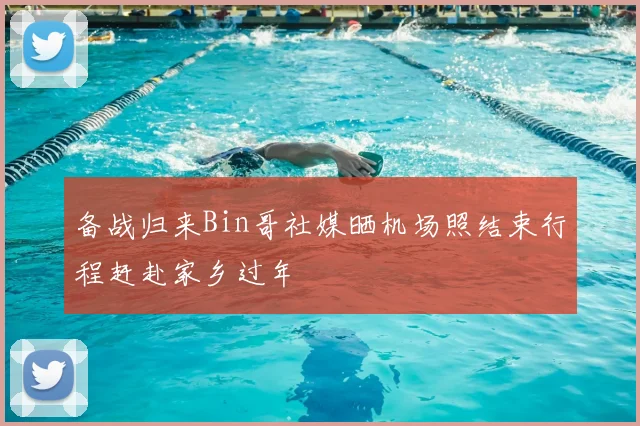 备战归来Bin哥社媒晒机场照结束行程赶赴家乡过年