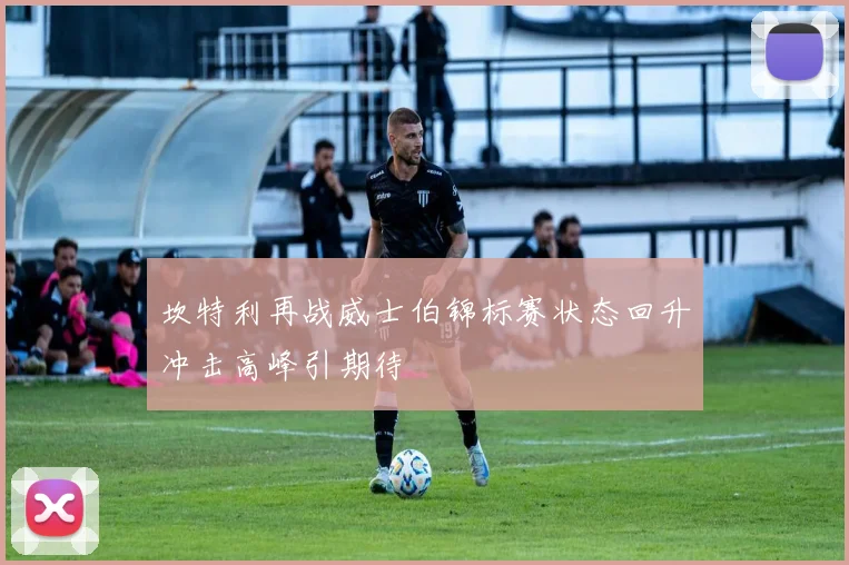 坎特利再战威士伯锦标赛状态回升冲击高峰引期待