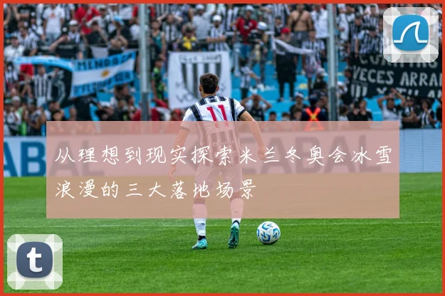从理想到现实探索米兰冬奥会冰雪浪漫的三大落地场景