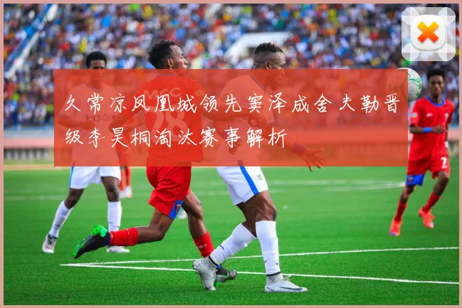 久常凉凤凰城领先窦泽成舍夫勒晋级李昊桐淘汰赛事解析