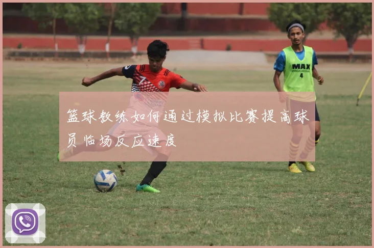 篮球教练如何通过模拟比赛提高球员临场反应速度