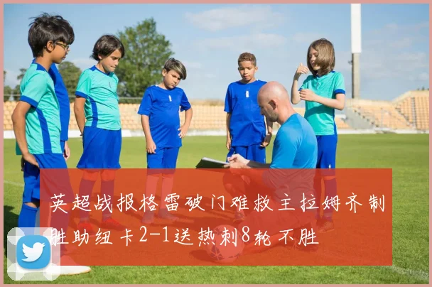 英超战报格雷破门难救主拉姆齐制胜助纽卡2-1送热刺8轮不胜