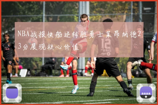 NBA战报快船逆转胜勇士莱昂纳德23分展现核心价值
