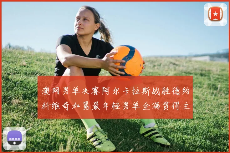 澳网男单决赛阿尔卡拉斯战胜德约科维奇加冕最年轻男单全满贯得主