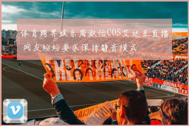 体育跨界娱乐周淑怡COS艾达王直播 网友纷纷要求保持静音模式