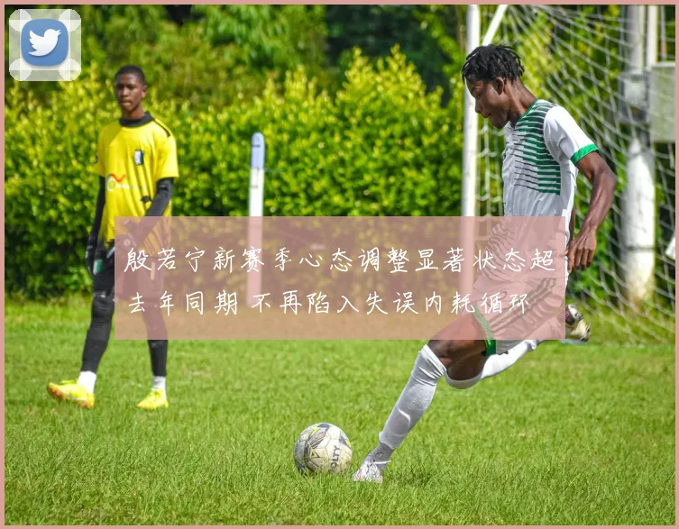 殷若宁新赛季心态调整显著状态超去年同期 不再陷入失误内耗循环