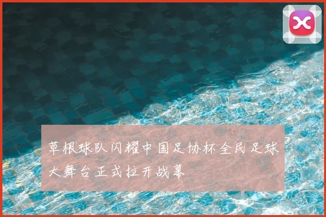 草根球队闪耀中国足协杯全民足球大舞台正式拉开战幕