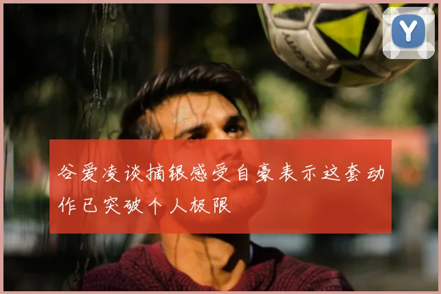 谷爱凌谈摘银感受自豪表示这套动作已突破个人极限