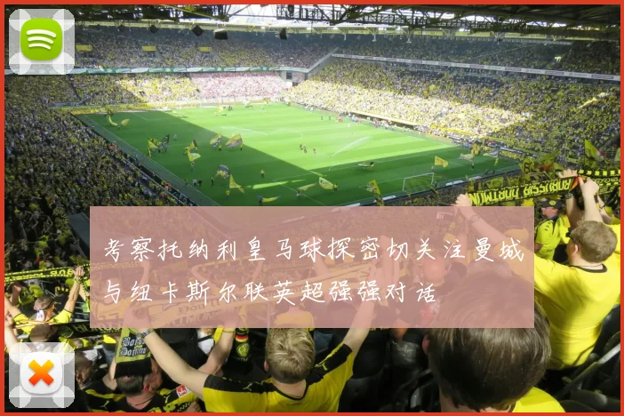 考察托纳利皇马球探密切关注曼城与纽卡斯尔联英超强强对话