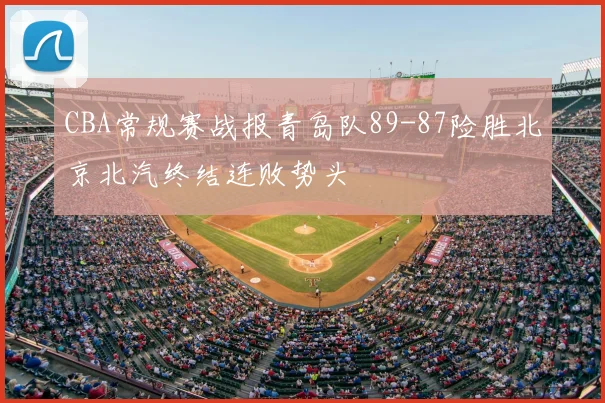 CBA常规赛战报青岛队89-87险胜北京北汽终结连败势头