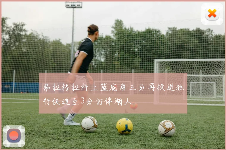 弗拉格拉杆上篮底角三分再投进独行侠追至3分打停湖人