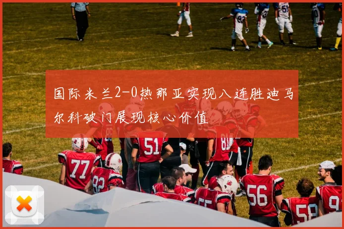 国际米兰2-0热那亚实现八连胜迪马尔科破门展现核心价值