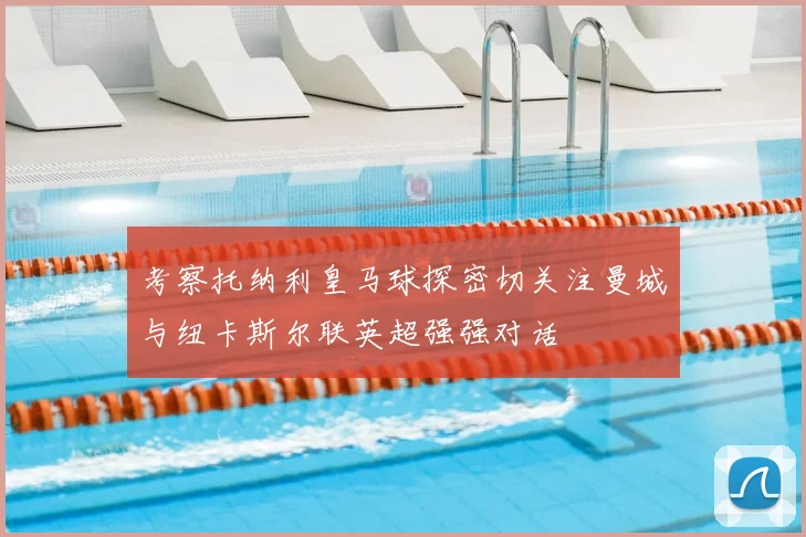 考察托纳利皇马球探密切关注曼城与纽卡斯尔联英超强强对话