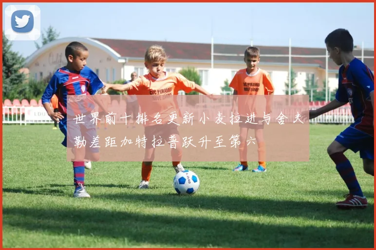 世界前十排名更新小麦拉进与舍夫勒差距加特拉普跃升至第六