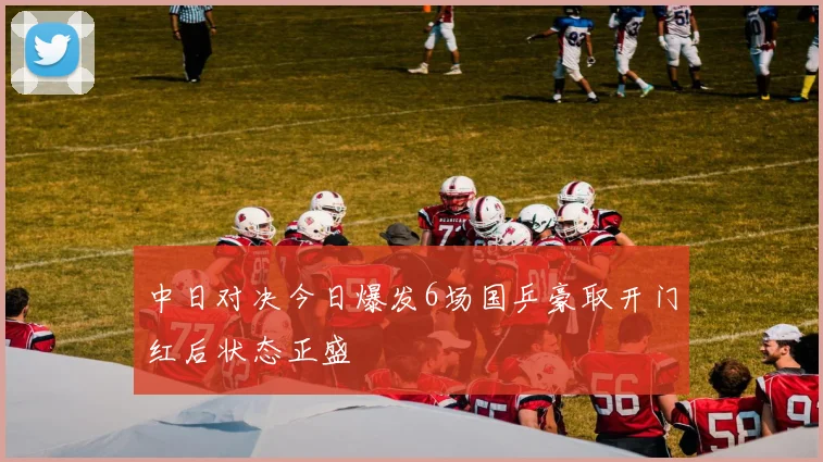 中日对决今日爆发6场国乒豪取开门红后状态正盛