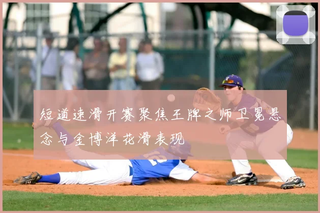 短道速滑开赛聚焦王牌之师卫冕悬念与金博洋花滑表现