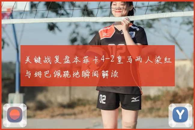 关键战复盘本菲卡4-2皇马两人染红与姆巴佩跪地瞬间解读