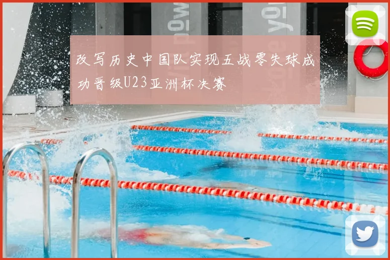 改写历史中国队实现五战零失球成功晋级U23亚洲杯决赛